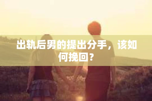 出轨后男的提出分手，该如何挽回？