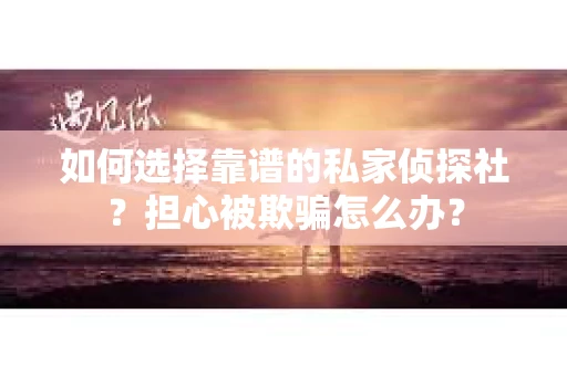 如何选择靠谱的私家侦探社？担心被欺骗怎么办？