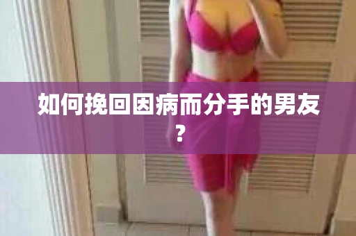 如何挽回因病而分手的男友？