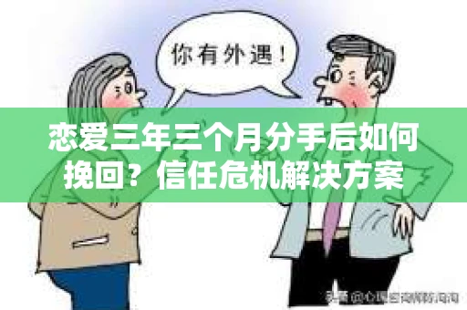 恋爱三年三个月分手后如何挽回？信任危机解决方案