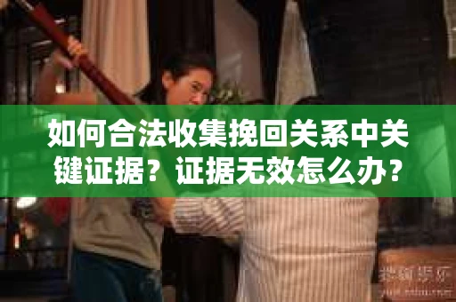 如何合法收集挽回关系中关键证据？证据无效怎么办？