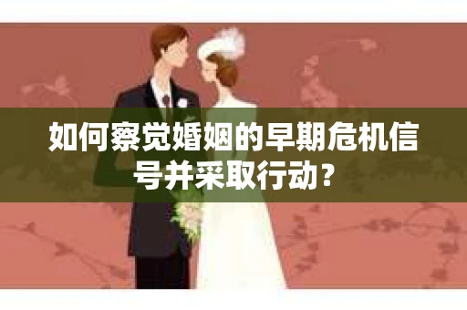如何察觉婚姻的早期危机信号并采取行动？