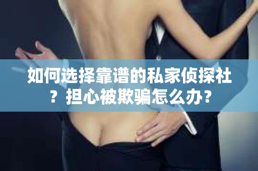 如何选择靠谱的私家侦探社？担心被欺骗怎么办？