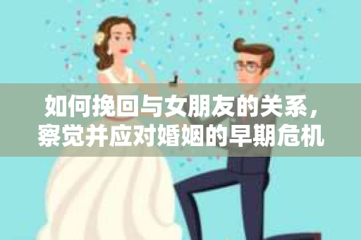 如何挽回与女朋友的关系，察觉并应对婚姻的早期危机信号
