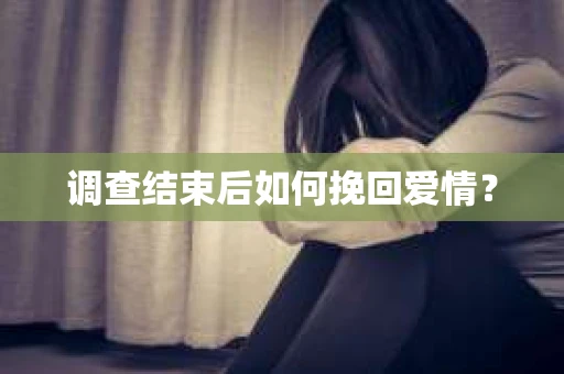 调查结束后如何挽回爱情？
