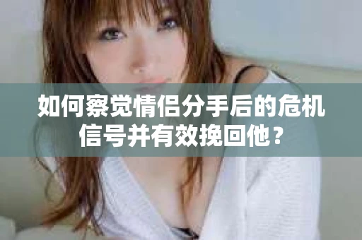 如何察觉情侣分手后的危机信号并有效挽回他？