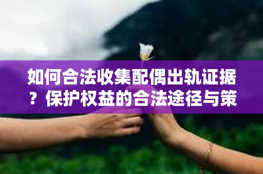 如何合法收集配偶出轨证据？保护权益的合法途径与策略