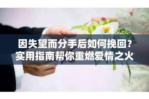 因失望而分手后如何挽回？实用指南帮你重燃爱情之火