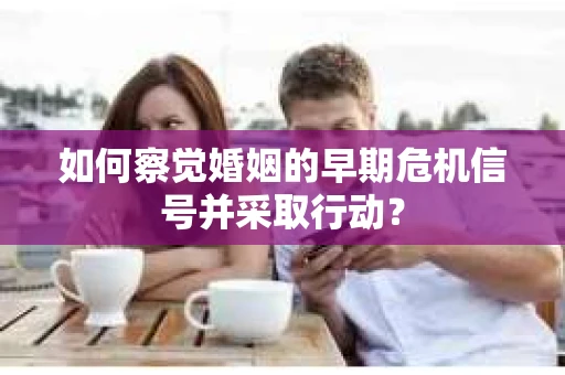 如何察觉婚姻的早期危机信号并采取行动？