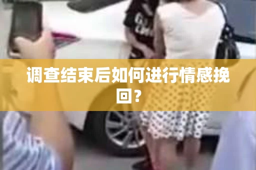 调查结束后如何进行情感挽回？