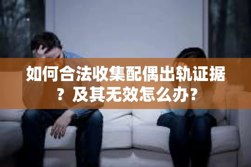 如何合法收集配偶出轨证据？及其无效怎么办？
