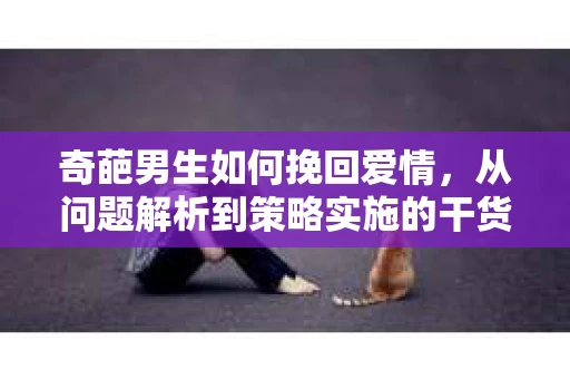 奇葩男生如何挽回爱情，从问题解析到策略实施的干货指南
