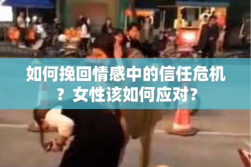 如何挽回情感中的信任危机？女性该如何应对？
