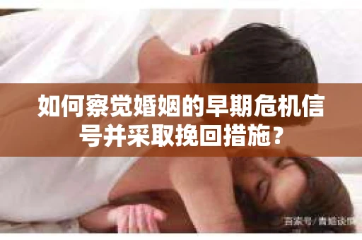 如何察觉婚姻的早期危机信号并采取挽回措施？
