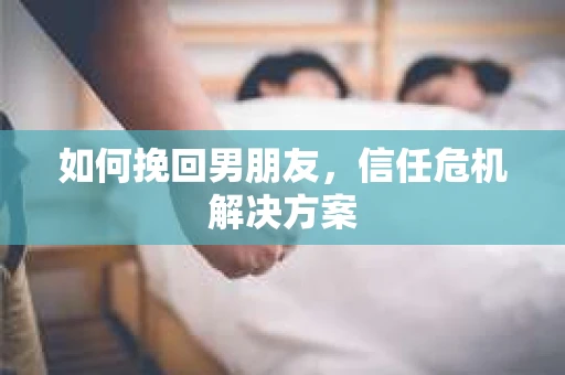 如何挽回男朋友，信任危机解决方案