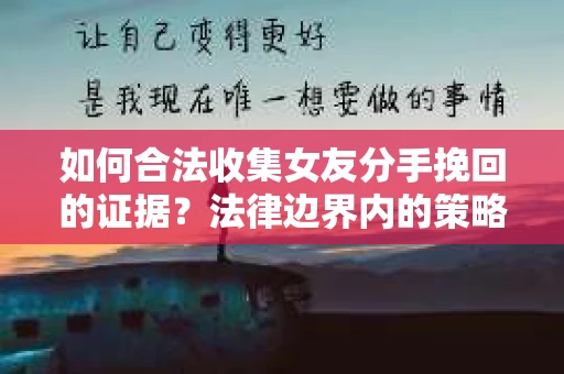 如何合法收集女友分手挽回的证据？法律边界内的策略与技巧