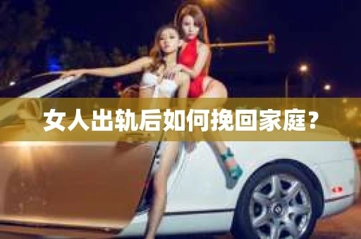 女人出轨后如何挽回家庭？