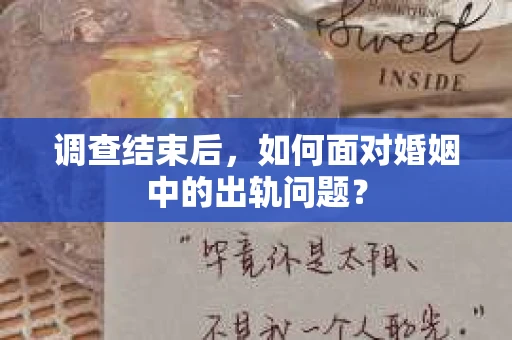 调查结束后，如何面对婚姻中的出轨问题？