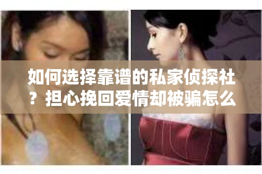 如何选择靠谱的私家侦探社?担心挽回爱情却被骗怎么办? 如何选择靠谱的私家侦探社?担心挽回爱情却被骗怎么办?