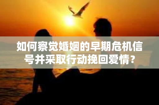 如何察觉婚姻的早期危机信号并采取行动挽回爱情？