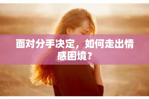 面对分手决定，如何走出情感困境？