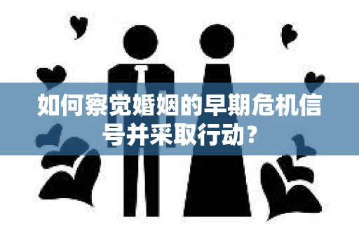 如何察觉婚姻的早期危机信号并采取行动？