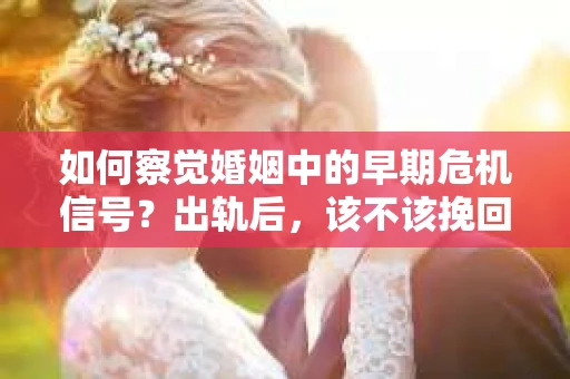 如何察觉婚姻中的早期危机信号？出轨后，该不该挽回怎么办？
