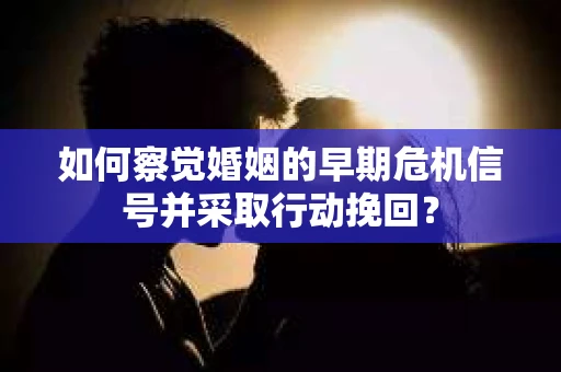 如何察觉婚姻的早期危机信号并采取行动挽回？