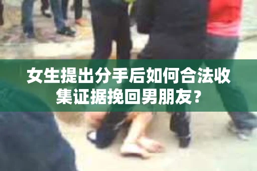 女生提出分手后如何合法收集证据挽回男朋友？