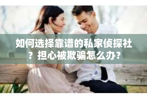 如何选择靠谱的私家侦探社？担心被欺骗怎么办？