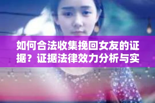 如何合法收集挽回女友的证据？证据法律效力分析与实践指南