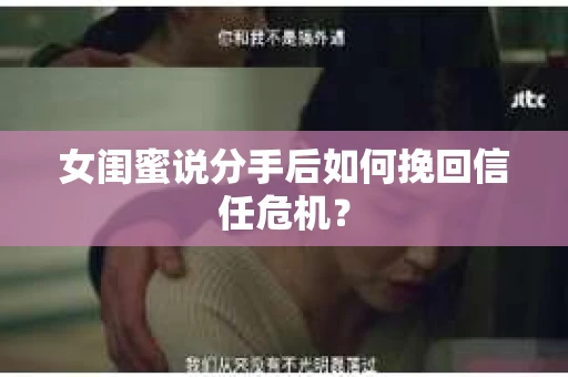 女闺蜜说分手后如何挽回信任危机？