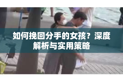 如何挽回分手的女孩？深度解析与实用策略