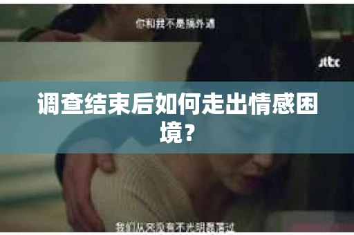 调查结束后如何走出情感困境？