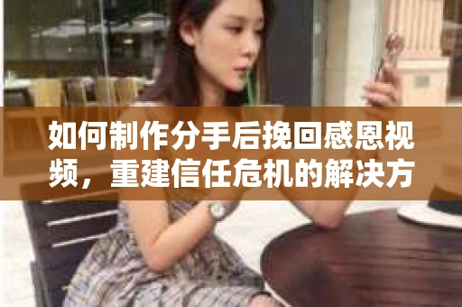 如何制作分手后挽回感恩视频，重建信任危机的解决方案