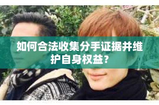 如何合法收集分手证据并维护自身权益？