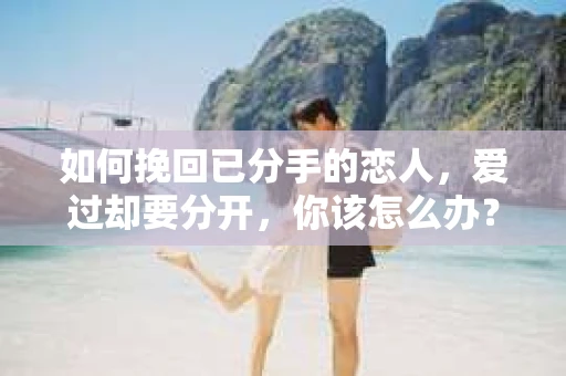 如何挽回已分手的恋人，爱过却要分开，你该怎么办？