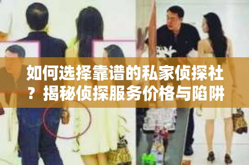 如何选择靠谱的私家侦探社？揭秘侦探服务价格与陷阱