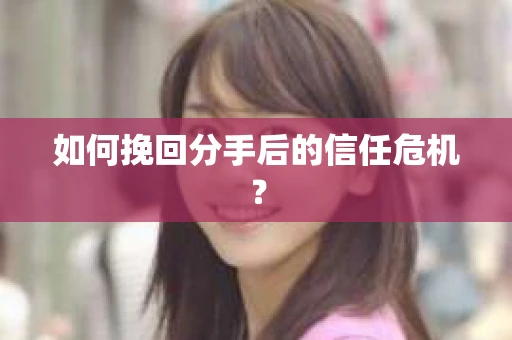 如何挽回分手后的信任危机？