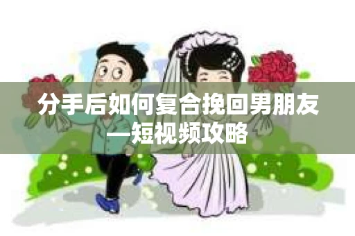 分手后如何复合挽回男朋友—短视频攻略
