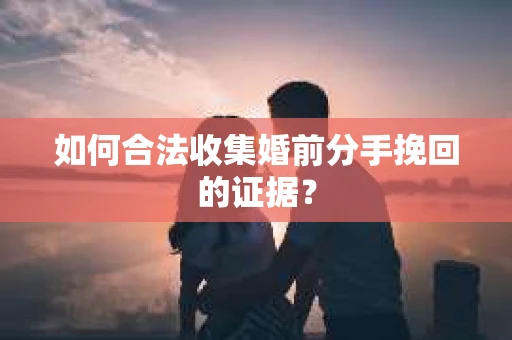 如何合法收集婚前分手挽回的证据？