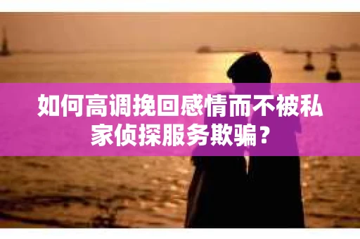 如何高调挽回感情而不被私家侦探服务欺骗？