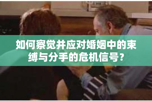 如何察觉并应对婚姻中的束缚与分手的危机信号？