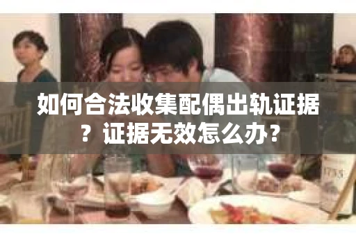 如何合法收集配偶出轨证据？证据无效怎么办？