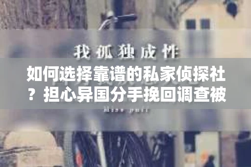 如何选择靠谱的私家侦探社？担心异国分手挽回调查被欺骗怎么办？