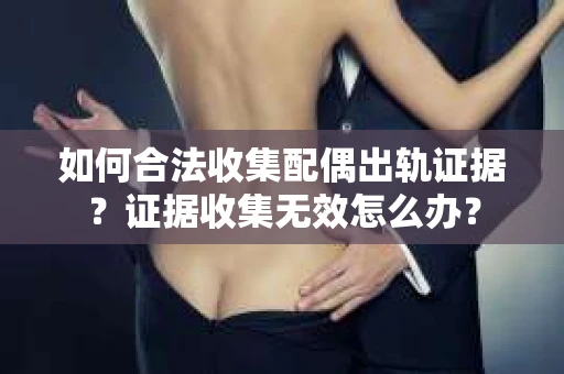 如何合法收集配偶出轨证据?证据收集无效怎么办? 如何合法收集配偶出轨证据?证据收集无效怎么办?
