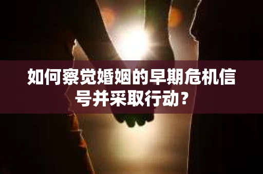 如何察觉婚姻的早期危机信号并采取行动？