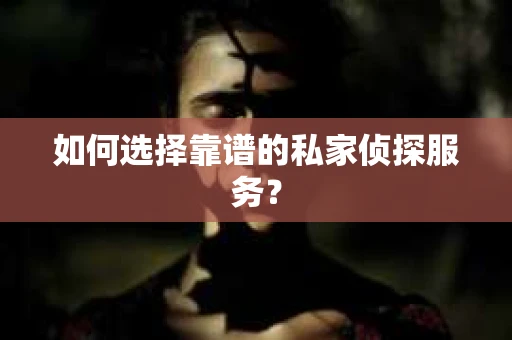 如何选择靠谱的私家侦探服务？