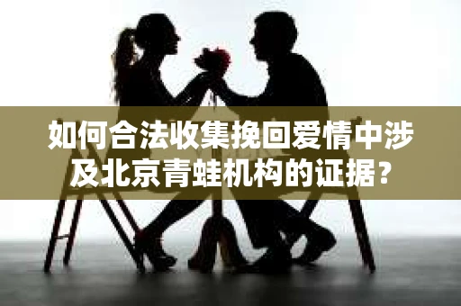 如何合法收集挽回爱情中涉及北京青蛙机构的证据？