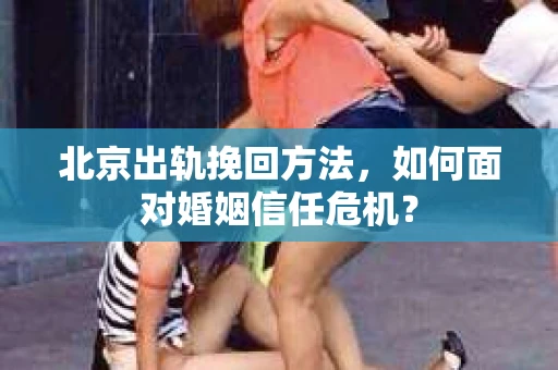 北京出轨挽回方法，如何面对婚姻信任危机？